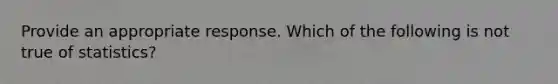 Provide an appropriate response. Which of the following is not true of statistics?