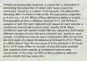 Provide an appropriate response. A researcher is interested in estimating the proportion of voters who favor a tax on e-commerce. Based on a sample of 250 people, she obtains the following 99% confidence interval for the population proportion p: 0.113 < p < 0.171 Which of the statements below is a valid interpretation of this confidence interval? A) If 100 different samples of size 250 were selected and, based on each sample, a confidence interval were constructed, exactly 99 of these confidence intervals would contain the true value of p. B) If many different samples of size 250 were selected and, based on each sample, a confidence interval were constructed, 99% of the time the true value of p would lie between 0.113 and 0.171 C) There is a 99% chance that the true value of p lies between 0.113 and 0.171 D) If many different samples of size 250 were selected and, based on each sample, a confidence interval were constructed, in the long run 99% of the confidence intervals would contain the true value of p.