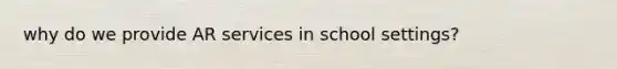 why do we provide AR services in school settings?