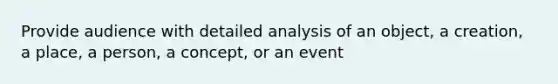 Provide audience with detailed analysis of an object, a creation, a place, a person, a concept, or an event