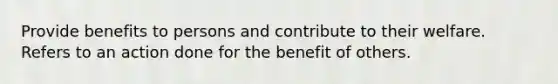 Provide benefits to persons and contribute to their welfare. Refers to an action done for the benefit of others.