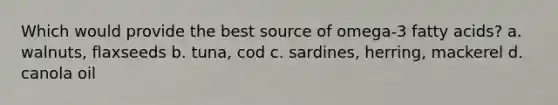 Which would provide the best source of omega-3 fatty acids? a. walnuts, flaxseeds b. tuna, cod c. sardines, herring, mackerel d. canola oil