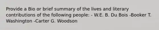 Provide a Bio or brief summary of the lives and literary contributions of the following people: - W.E. B. Du Bois -Booker T. Washington -Carter G. Woodson