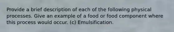 Provide a brief description of each of the following physical processes. Give an example of a food or food component where this process would occur. (c) Emulsification.