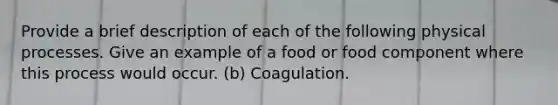 Provide a brief description of each of the following physical processes. Give an example of a food or food component where this process would occur. (b) Coagulation.