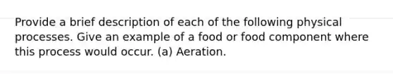 Provide a brief description of each of the following physical processes. Give an example of a food or food component where this process would occur. (a) Aeration.