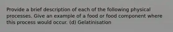 Provide a brief description of each of the following physical processes. Give an example of a food or food component where this process would occur. (d) Gelatinisation