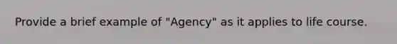 Provide a brief example of "Agency" as it applies to life course.