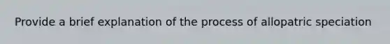 Provide a brief explanation of the process of allopatric speciation