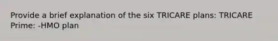 Provide a brief explanation of the six TRICARE plans: TRICARE Prime: -HMO plan