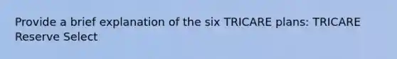 Provide a brief explanation of the six TRICARE plans: TRICARE Reserve Select