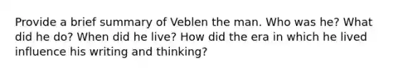 Provide a brief summary of Veblen the man. Who was he? What did he do? When did he live? How did the era in which he lived influence his writing and thinking?