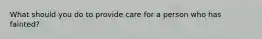 What should you do to provide care for a person who has fainted?