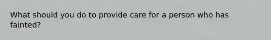What should you do to provide care for a person who has fainted?