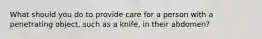 What should you do to provide care for a person with a penetrating object, such as a knife, in their abdomen?