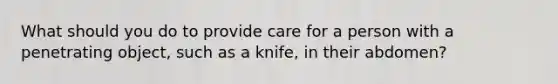 What should you do to provide care for a person with a penetrating object, such as a knife, in their abdomen?