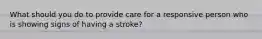 What should you do to provide care for a responsive person who is showing signs of having a stroke?