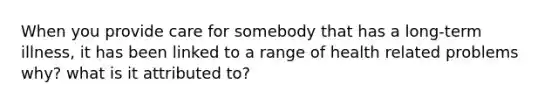 When you provide care for somebody that has a long-term illness, it has been linked to a range of health related problems why? what is it attributed to?
