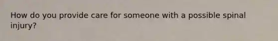 How do you provide care for someone with a possible spinal injury?