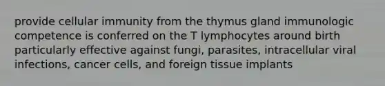 provide cellular immunity from the thymus gland immunologic competence is conferred on the T lymphocytes around birth particularly effective against fungi, parasites, intracellular viral infections, cancer cells, and foreign tissue implants