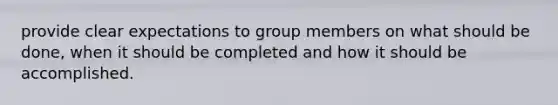 provide clear expectations to group members on what should be done, when it should be completed and how it should be accomplished.