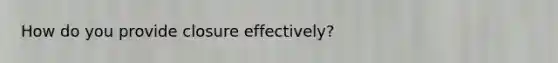 How do you provide closure effectively?