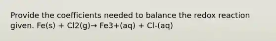 Provide the coefficients needed to balance the redox reaction given. Fe(s) + Cl2(g)→ Fe3+(aq) + Cl-(aq)