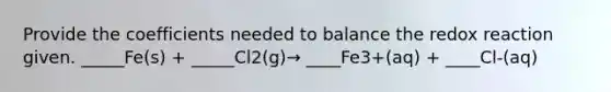 Provide the coefficients needed to balance the redox reaction given. _____Fe(s) + _____Cl2(g)→ ____Fe3+(aq) + ____Cl-(aq)