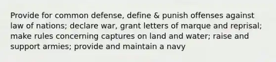 Provide for common defense, define & punish offenses against law of nations; declare war, grant letters of marque and reprisal; make rules concerning captures on land and water; raise and support armies; provide and maintain a navy