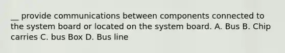 __ provide communications between components connected to the system board or located on the system board. A. Bus B. Chip carries C. bus Box D. Bus line