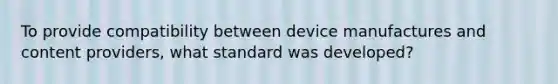 To provide compatibility between device manufactures and content providers, what standard was developed?