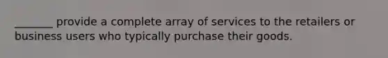 _______ provide a complete array of services to the retailers or business users who typically purchase their goods.