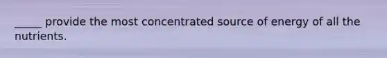 _____ provide the most concentrated source of energy of all the nutrients.