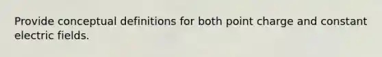 Provide conceptual definitions for both point charge and constant electric fields.