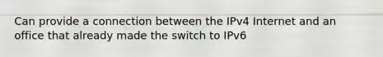 Can provide a connection between the IPv4 Internet and an office that already made the switch to IPv6