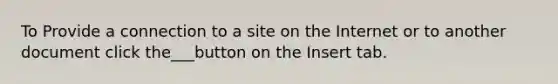 To Provide a connection to a site on the Internet or to another document click the___button on the Insert tab.