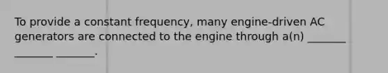 To provide a constant frequency, many engine-driven AC generators are connected to the engine through a(n) _______ _______ _______.