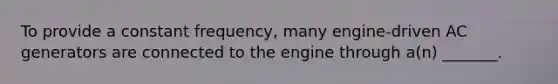 To provide a constant frequency, many engine-driven AC generators are connected to the engine through a(n) _______.