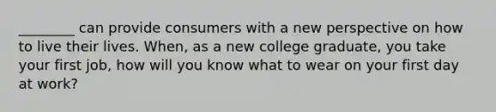 ________ can provide consumers with a new perspective on how to live their lives. When, as a new college graduate, you take your first job, how will you know what to wear on your first day at work?