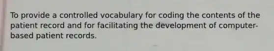 To provide a controlled vocabulary for coding the contents of the patient record and for facilitating the development of computer-based patient records.