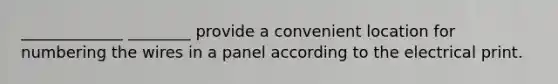 _____________ ________ provide a convenient location for numbering the wires in a panel according to the electrical print.