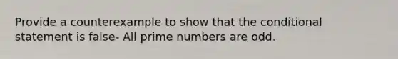 Provide a counterexample to show that the conditional statement is false- All prime numbers are odd.