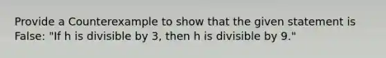 Provide a Counterexample to show that the given statement is False: "If h is divisible by 3, then h is divisible by 9."