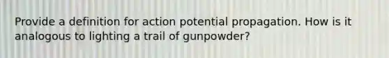 Provide a definition for action potential propagation. How is it analogous to lighting a trail of gunpowder?