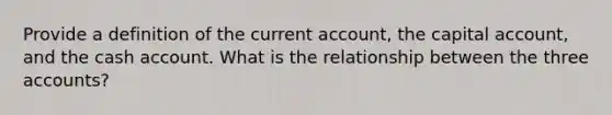 Provide a definition of the current account, the capital account, and the cash account. What is the relationship between the three accounts?