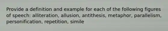 Provide a definition and example for each of the following figures of speech: alliteration, allusion, antithesis, metaphor, parallelism, personification, repetition, simile