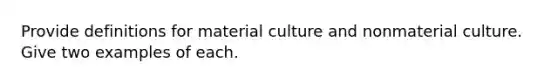 Provide definitions for material culture and nonmaterial culture. Give two examples of each.