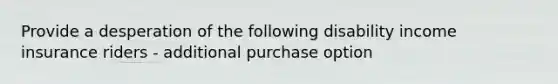 Provide a desperation of the following disability income insurance riders - additional purchase option