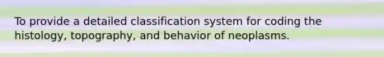 To provide a detailed classification system for coding the histology, topography, and behavior of neoplasms.