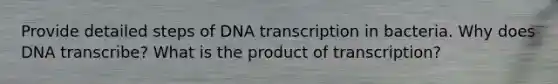 Provide detailed steps of DNA transcription in bacteria. Why does DNA transcribe? What is the product of transcription?